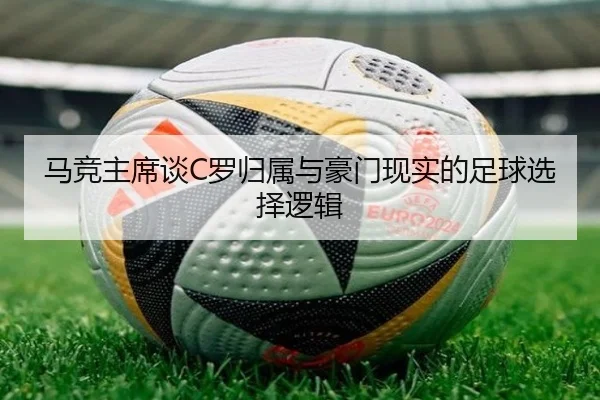 马竞主席谈C罗归属与豪门现实的足球选择逻辑