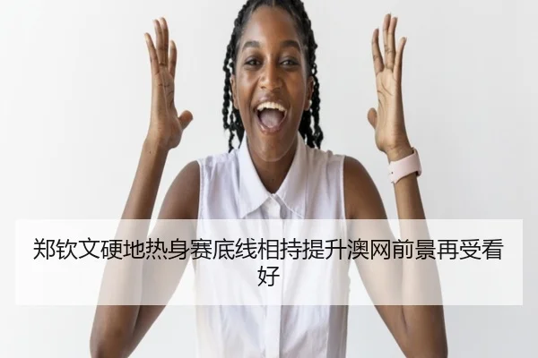 郑钦文硬地热身赛底线相持提升澳网前景再受看好
